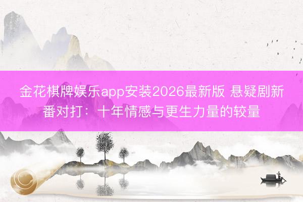 金花棋牌娱乐app安装2026最新版 悬疑剧新番对打：十年情感与更生力量的较量