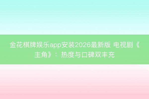 金花棋牌娱乐app安装2026最新版 电视剧《主角》：热度与口碑双丰充