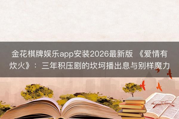 金花棋牌娱乐app安装2026最新版 《爱情有炊火》：三年积压剧的坎坷播出息与别样魔力