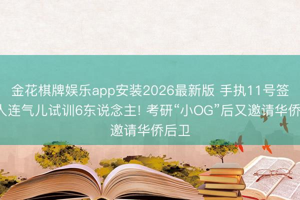 金花棋牌娱乐app安装2026最新版 手执11号签， 强人连气儿试训6东说念主! 考研“小OG”后又邀请华侨后卫