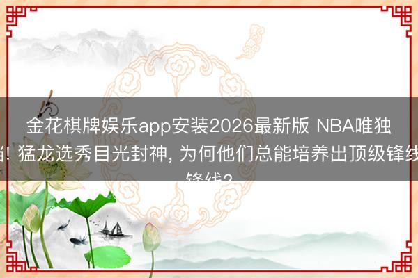 金花棋牌娱乐app安装2026最新版 NBA唯独档! 猛龙选秀目光封神， 为何他们总能培养出顶级锋线?