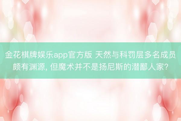 金花棋牌娱乐app官方版 天然与科罚层多名成员颇有渊源， 但魔术并不是扬尼斯的潜鄙人家?