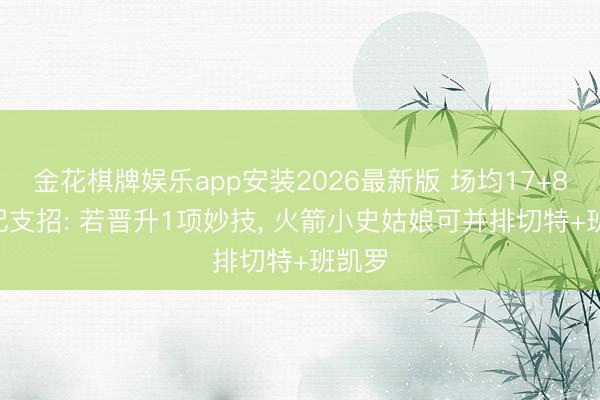 金花棋牌娱乐app安装2026最新版 场均17+8! 名记支招: 若晋升1项妙技， 火箭小史姑娘可并排切特+班凯罗