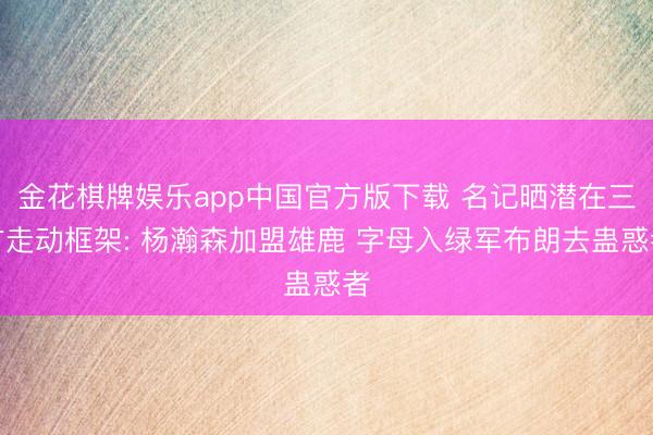 金花棋牌娱乐app中国官方版下载 名记晒潜在三方走动框架: 杨瀚森加盟雄鹿 字母入绿军布朗去蛊惑者