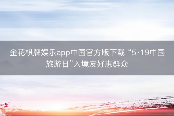 金花棋牌娱乐app中国官方版下载 “5·19中国旅游日”入境友好惠群众