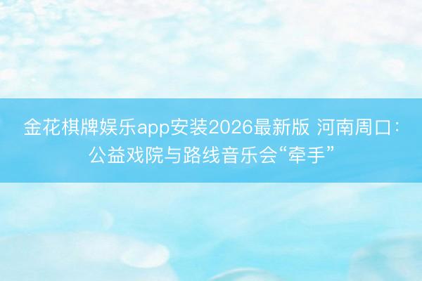 金花棋牌娱乐app安装2026最新版 河南周口：公益戏院与路线音乐会“牵手”