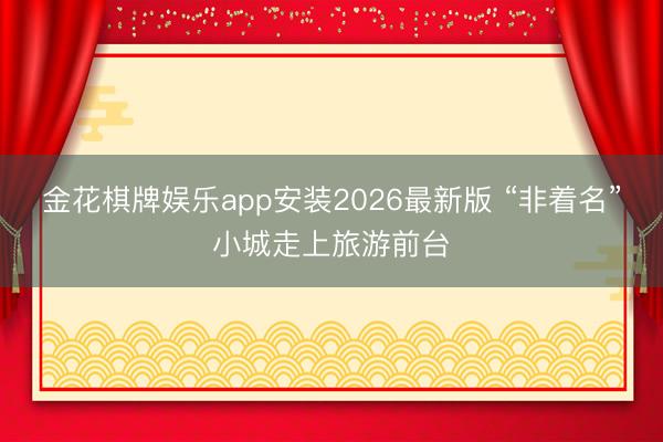 金花棋牌娱乐app安装2026最新版 “非着名”小城走上旅游前台