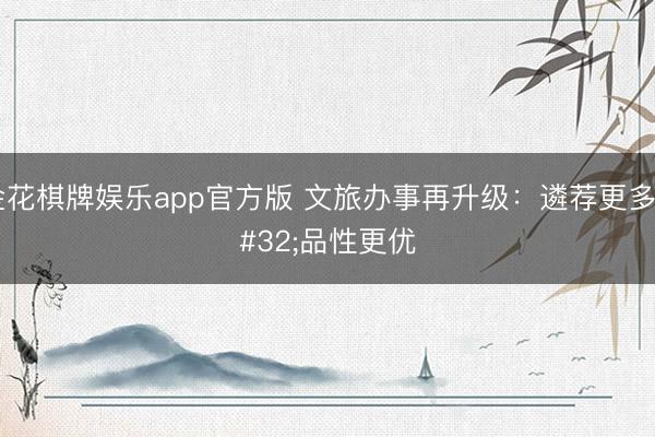 金花棋牌娱乐app官方版 文旅办事再升级：遴荐更多 品性更优
