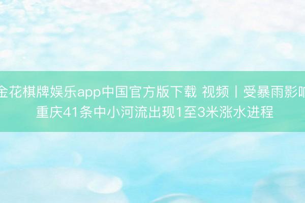 金花棋牌娱乐app中国官方版下载 视频丨受暴雨影响 重庆41条中小河流出现1至3米涨水进程