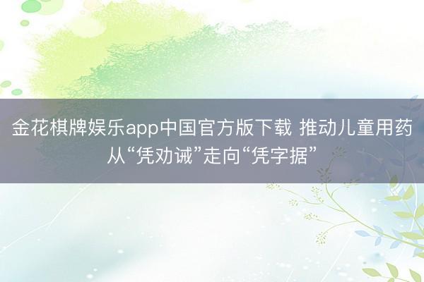 金花棋牌娱乐app中国官方版下载 推动儿童用药从“凭劝诫”走向“凭字据”