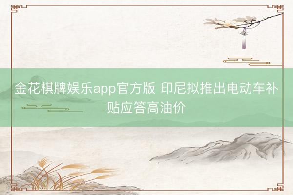 金花棋牌娱乐app官方版 印尼拟推出电动车补贴应答高油价