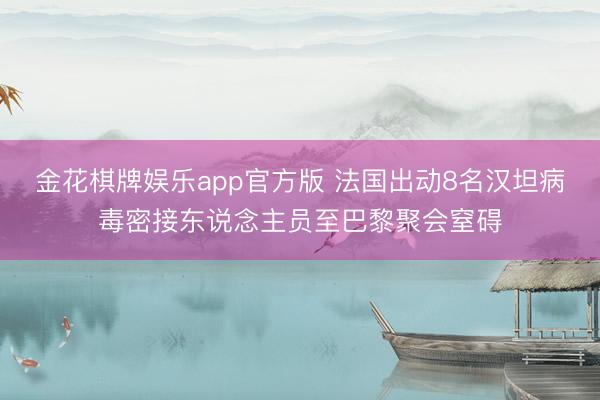 金花棋牌娱乐app官方版 法国出动8名汉坦病毒密接东说念主员至巴黎聚会窒碍