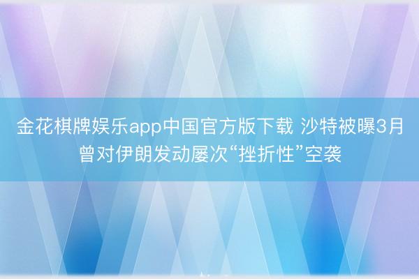 金花棋牌娱乐app中国官方版下载 沙特被曝3月曾对伊朗发动屡次“挫折性”空袭