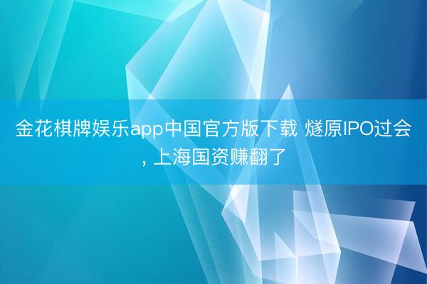 金花棋牌娱乐app中国官方版下载 燧原IPO过会， 上海国资赚翻了