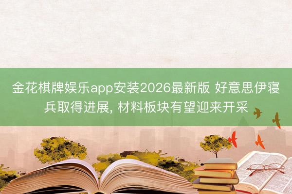 金花棋牌娱乐app安装2026最新版 好意思伊寝兵取得进展， 材料板块有望迎来开采