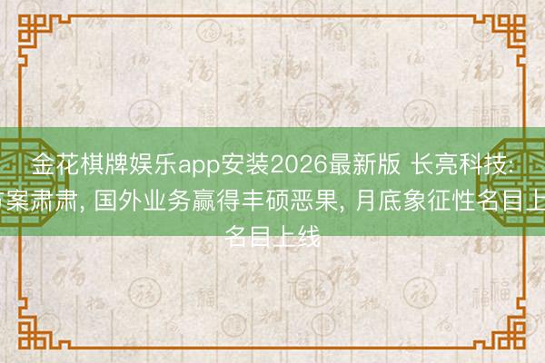 金花棋牌娱乐app安装2026最新版 长亮科技: 方案肃肃， 国外业务赢得丰硕恶果， 月底象征性名目上线