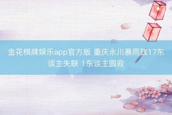 金花棋牌娱乐app官方版 重庆永川暴雨致17东谈主失联 1东谈主圆寂