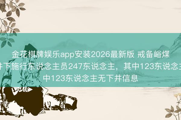 金花棋牌娱乐app安装2026最新版 戒备峪煤矿爆炸事故井下施行东说念主员247东说念主，其中123东说念主无下井信息