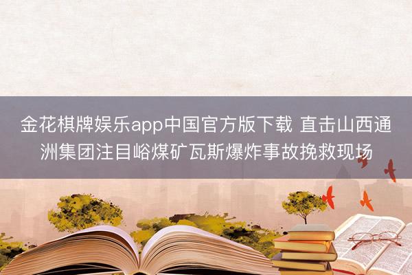 金花棋牌娱乐app中国官方版下载 直击山西通洲集团注目峪煤矿瓦斯爆炸事故挽救现场