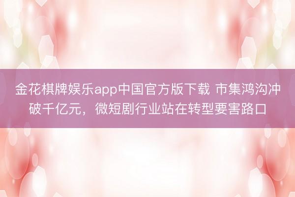 金花棋牌娱乐app中国官方版下载 市集鸿沟冲破千亿元，微短剧行业站在转型要害路口