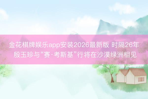 金花棋牌娱乐app安装2026最新版 时隔26年 殷玉珍与“赛·考斯基”行将在沙漠绿洲相见