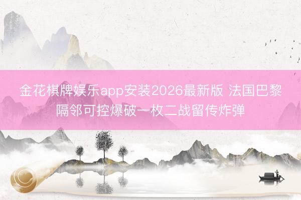金花棋牌娱乐app安装2026最新版 法国巴黎隔邻可控爆破一枚二战留传炸弹