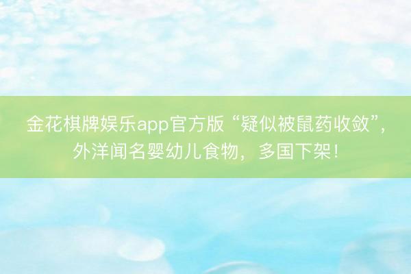 金花棋牌娱乐app官方版 “疑似被鼠药收敛”,外洋闻名婴幼儿食物,多国下架!