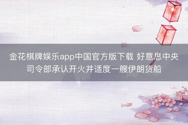 金花棋牌娱乐app中国官方版下载 好意思中央司令部承认开火并适度一艘伊朗货船
