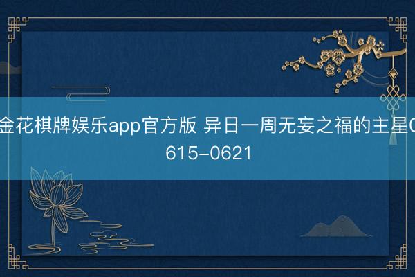 金花棋牌娱乐app官方版 异日一周无妄之福的主星0615-0621