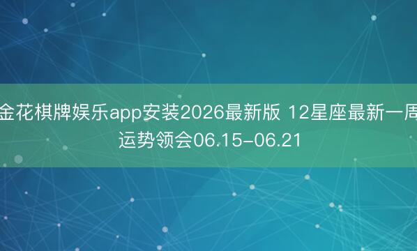金花棋牌娱乐app安装2026最新版 12星座最新一周运势领会06.15-06.21