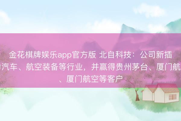 金花棋牌娱乐app官方版 北自科技：公司新插足新动力汽车、航空装备等行业，并赢得贵州茅台、厦门航空等客户
