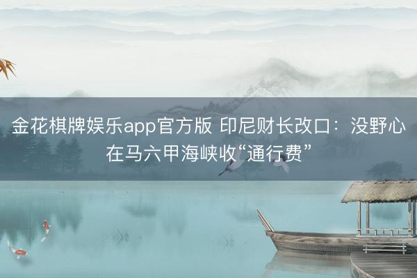 金花棋牌娱乐app官方版 印尼财长改口：没野心在马六甲海峡收“通行费”
