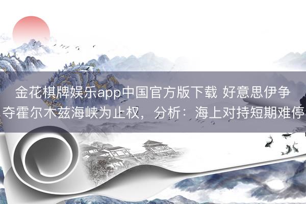 金花棋牌娱乐app中国官方版下载 好意思伊争夺霍尔木兹海峡为止权，分析：海上对持短期难停