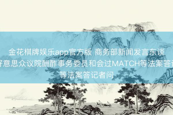 金花棋牌娱乐app官方版 商务部新闻发言东谈主就好意思众议院酬酢事务委员和会过MATCH等法案答记者问