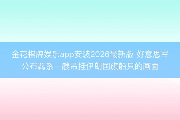 金花棋牌娱乐app安装2026最新版 好意思军公布羁系一艘吊挂伊朗国旗船只的画面