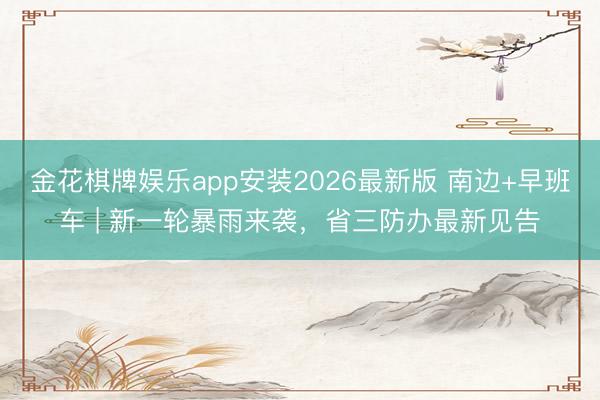 金花棋牌娱乐app安装2026最新版 南边+早班车 | 新一轮暴雨来袭,省三防办最新见告
