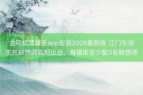 金花棋牌娱乐app安装2026最新版 江门东谈主民联想师轨制出台，每镇街至少配3名联想师