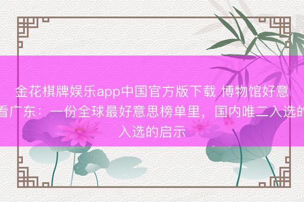金花棋牌娱乐app中国官方版下载 博物馆好意思学看广东：一份全球最好意思榜单里，国内唯二入选的启示