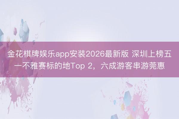 金花棋牌娱乐app安装2026最新版 深圳上榜五一不雅赛标的地Top 2，六成游客串游莞惠
