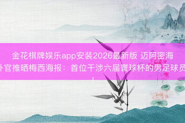 金花棋牌娱乐app安装2026最新版 迈阿密海外官推晒梅西海报：首位干涉六届寰球杯的男足球员！