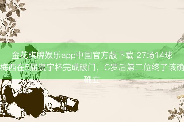 金花棋牌娱乐app中国官方版下载 27场14球！梅西在5届寰宇杯完成破门，C罗后第二位终了该确立