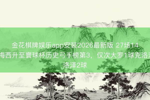 金花棋牌娱乐app安装2026最新版 27场14球！梅西升至寰球杯历史弓手榜第3，仅次大罗1球克洛泽2球