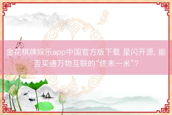 金花棋牌娱乐app中国官方版下载 星闪开源， 能否买通万物互联的“终末一米”?