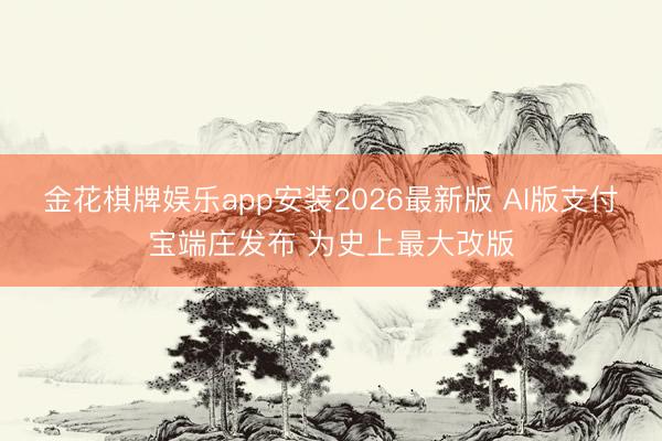 金花棋牌娱乐app安装2026最新版 AI版支付宝端庄发布 为史上最大改版
