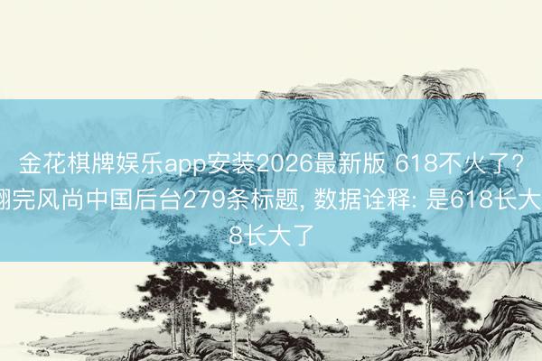 金花棋牌娱乐app安装2026最新版 618不火了? 翻完风尚中国后台279条标题， 数据诠释: 是618长大了