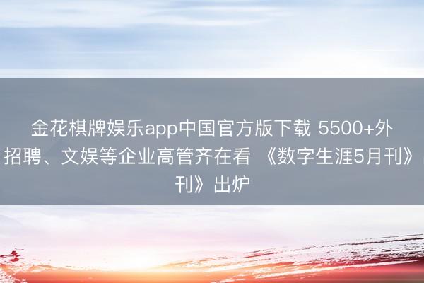金花棋牌娱乐app中国官方版下载 5500+外卖、招聘、文娱等企业高管齐在看 《数字生涯5月刊》出炉