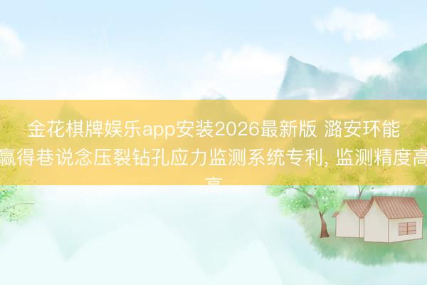 金花棋牌娱乐app安装2026最新版 潞安环能赢得巷说念压裂钻孔应力监测系统专利， 监测精度高