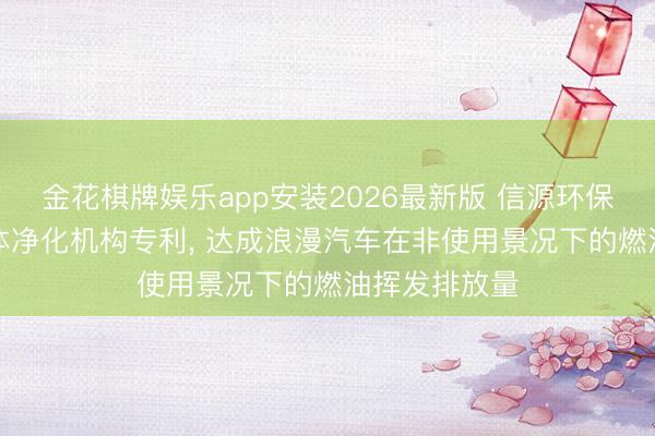 金花棋牌娱乐app安装2026最新版 信源环保赢得VOC气体净化机构专利， 达成浪漫汽车在非使用景况下的燃油挥发排放量